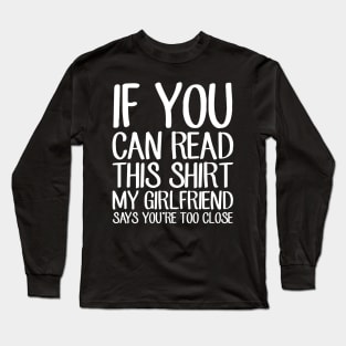 If you can read this shirt my girlfriend says you're too close Long Sleeve T-Shirt